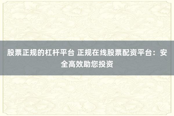 股票正规的杠杆平台 正规在线股票配资平台：安全高效助您投资