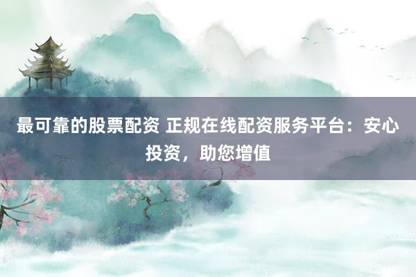 最可靠的股票配资 正规在线配资服务平台：安心投资，助您增值