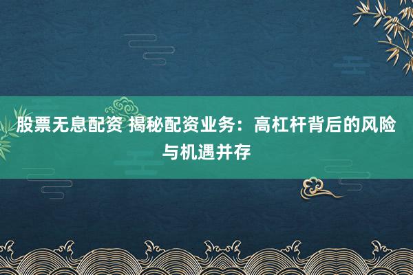 股票无息配资 揭秘配资业务:高杠杆背后的风险与机遇并存