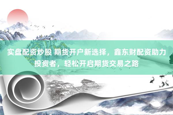 实盘配资炒股 期货开户新选择，鑫东财配资助力投资者，轻松开启期货交易之路