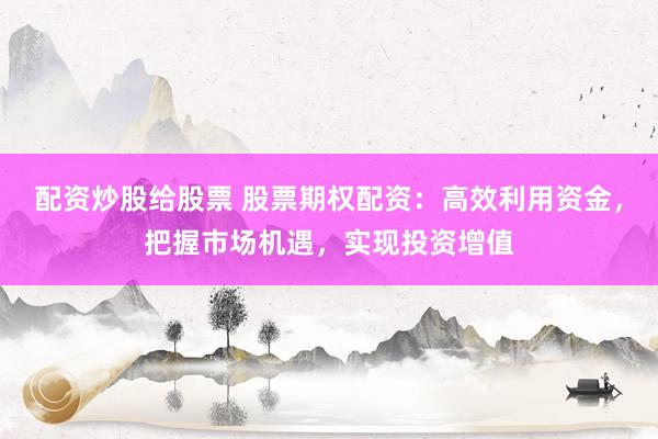 配资炒股给股票 股票期权配资:高效利用资金,把握市场机遇,实现投资增值