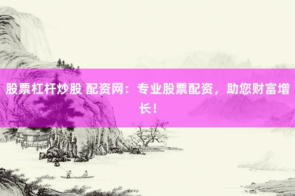 股票杠杆炒股 配资网：专业股票配资，助您财富增长！