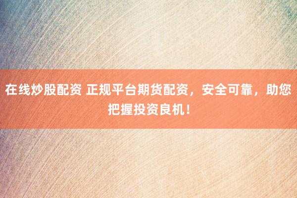 在线炒股配资 正规平台期货配资，安全可靠，助您把握投资良机！