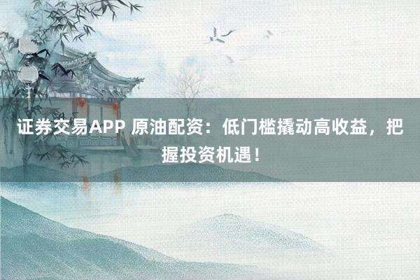证券交易APP 原油配资:低门槛撬动高收益,把握投资机遇!