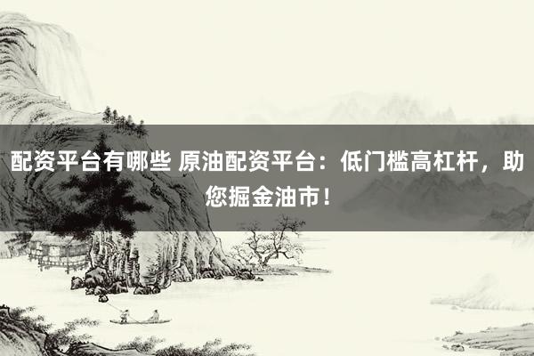 配资平台有哪些 原油配资平台：低门槛高杠杆，助您掘金油市！