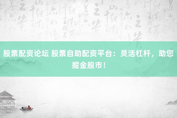 股票配资论坛 股票自助配资平台：灵活杠杆，助您掘金股市！