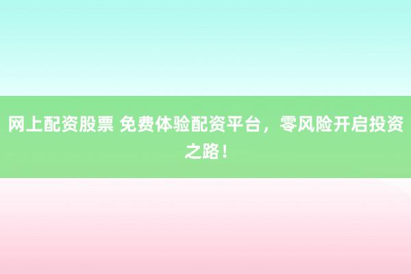 网上配资股票 免费体验配资平台，零风险开启投资之路！