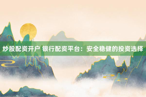 炒股配资开户 银行配资平台：安全稳健的投资选择