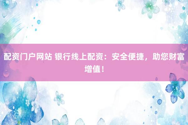 配资门户网站 银行线上配资：安全便捷，助您财富增值！