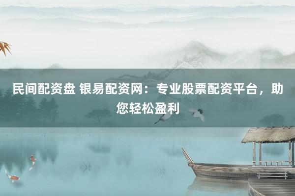 民间配资盘 银易配资网：专业股票配资平台，助您轻松盈利