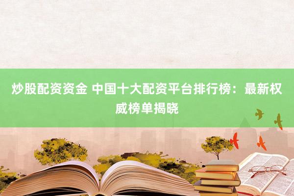 炒股配资资金 中国十大配资平台排行榜：最新权威榜单揭晓