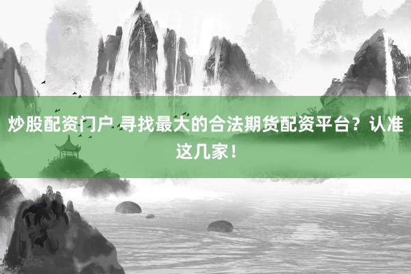 炒股配资门户 寻找最大的合法期货配资平台？认准这几家！