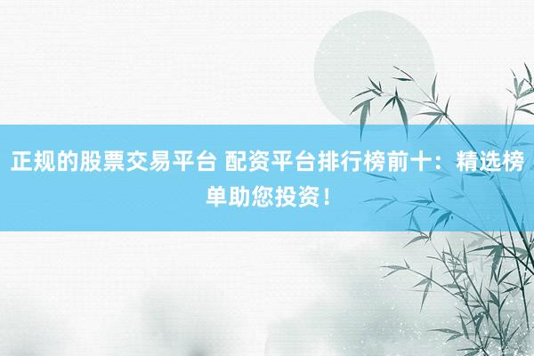 正规的股票交易平台 配资平台排行榜前十：精选榜单助您投资！