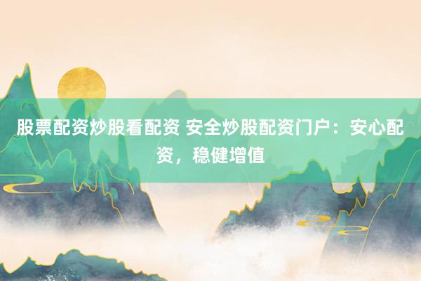 股票配资炒股看配资 安全炒股配资门户：安心配资，稳健增值