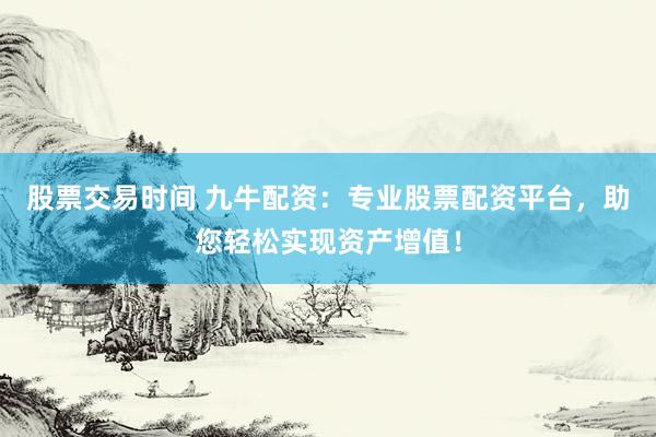 股票交易时间 九牛配资：专业股票配资平台，助您轻松实现资产增值！