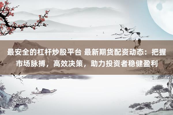 最安全的杠杆炒股平台 最新期货配资动态：把握市场脉搏，高效决策，助力投资者稳健盈利