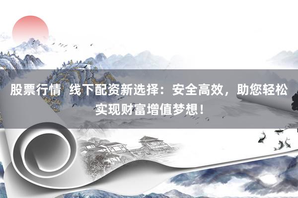 股票行情  线下配资新选择：安全高效，助您轻松实现财富增值梦想！