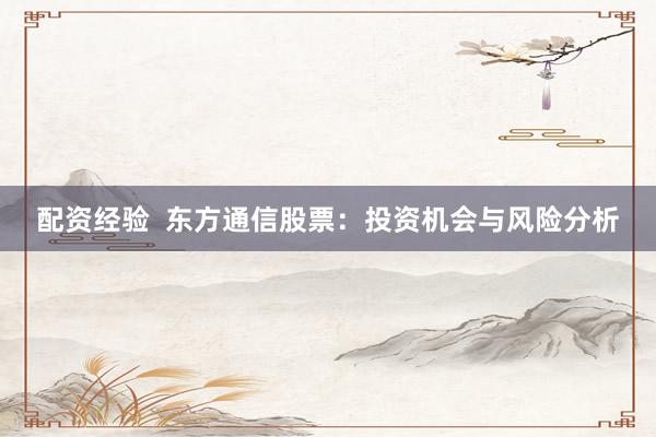 配资经验  东方通信股票：投资机会与风险分析