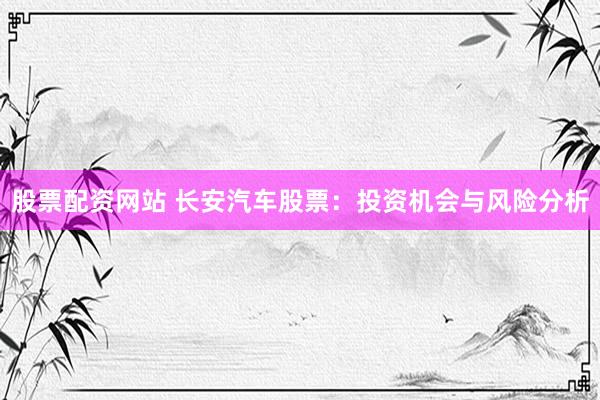股票配资网站 长安汽车股票：投资机会与风险分析