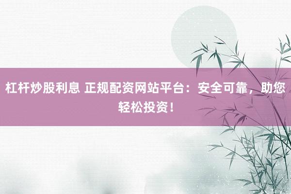 杠杆炒股利息 正规配资网站平台：安全可靠，助您轻松投资！