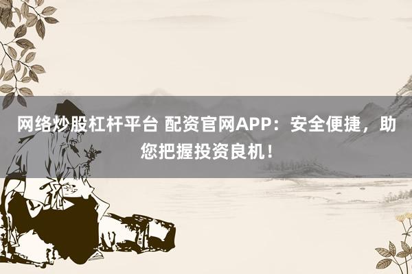 网络炒股杠杆平台 配资官网APP：安全便捷，助您把握投资良机！