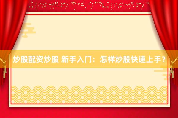 炒股配资炒股 新手入门：怎样炒股快速上手？