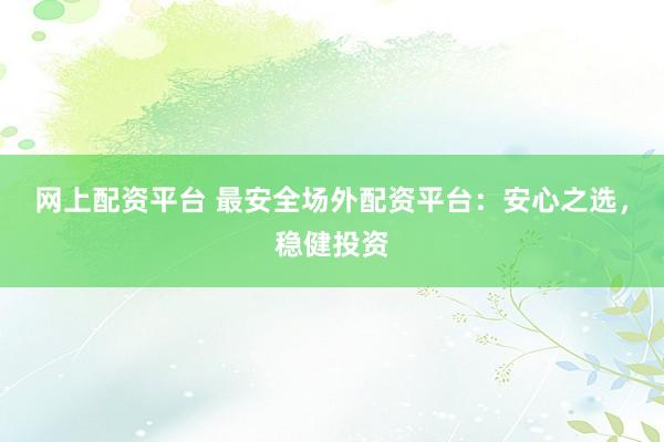 网上配资平台 最安全场外配资平台：安心之选，稳健投资