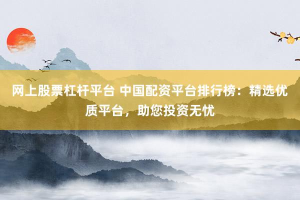 网上股票杠杆平台 中国配资平台排行榜：精选优质平台，助您投资无忧