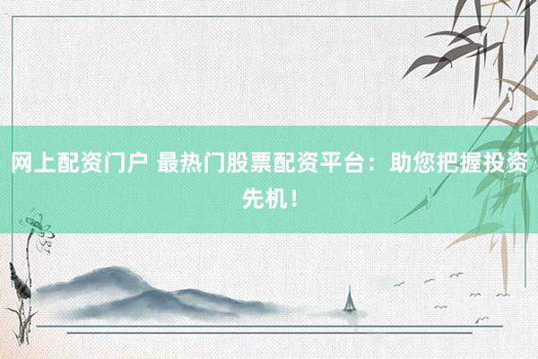 网上配资门户 最热门股票配资平台：助您把握投资先机！