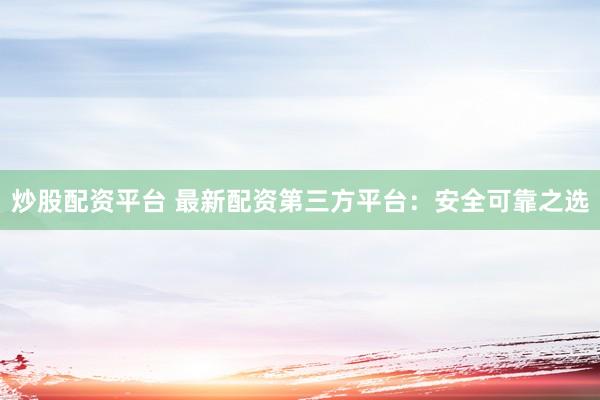 炒股配资平台 最新配资第三方平台：安全可靠之选