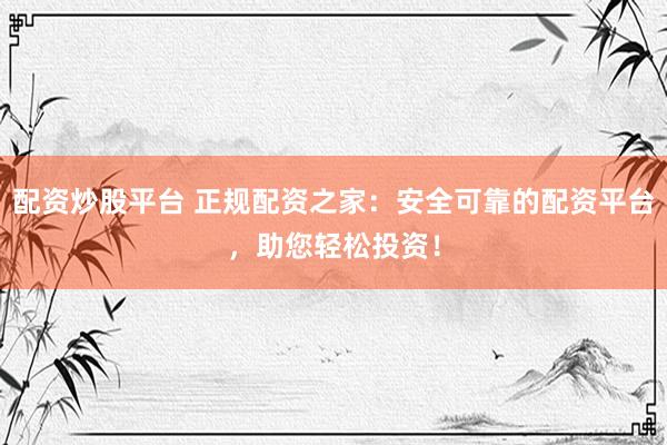 配资炒股平台 正规配资之家：安全可靠的配资平台，助您轻松投资！