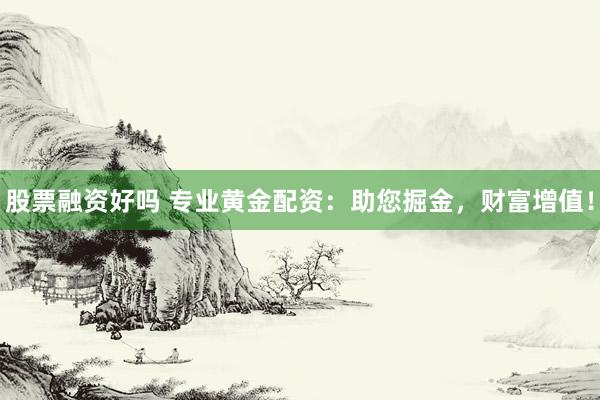 股票融资好吗 专业黄金配资：助您掘金，财富增值！