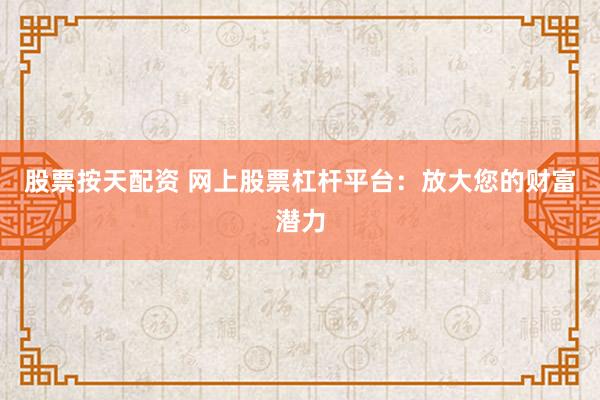 股票按天配资 网上股票杠杆平台：放大您的财富潜力