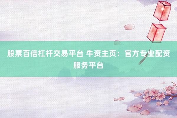 股票百倍杠杆交易平台 牛资主页：官方专业配资服务平台