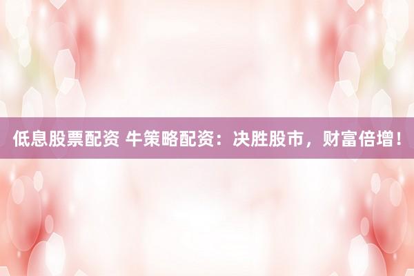 低息股票配资 牛策略配资：决胜股市，财富倍增！