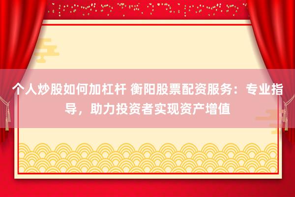 个人炒股如何加杠杆 衡阳股票配资服务：专业指导，助力投资者实现资产增值