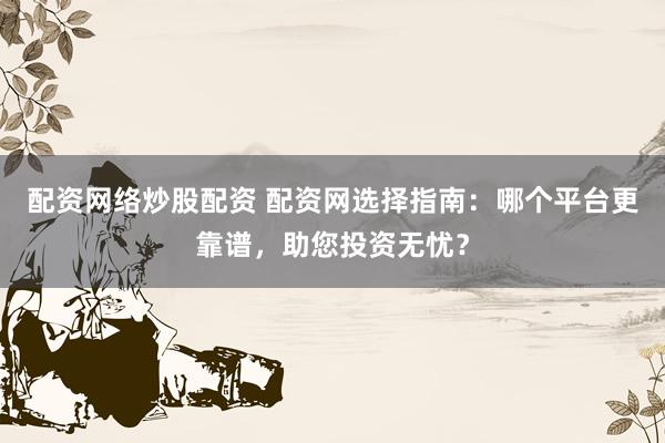 配资网络炒股配资 配资网选择指南：哪个平台更靠谱，助您投资无忧？