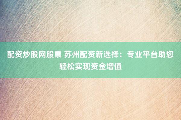 配资炒股网股票 苏州配资新选择：专业平台助您轻松实现资金增值