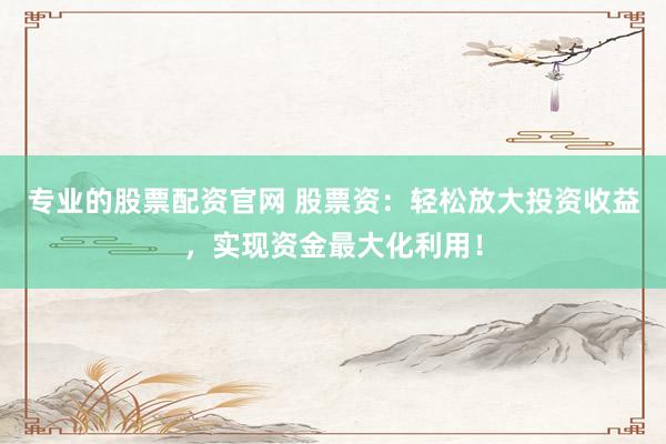 专业的股票配资官网 股票资：轻松放大投资收益，实现资金最大化利用！