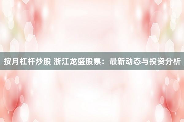 按月杠杆炒股 浙江龙盛股票：最新动态与投资分析