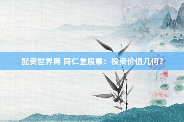 配资世界网 同仁堂股票：投资价值几何？