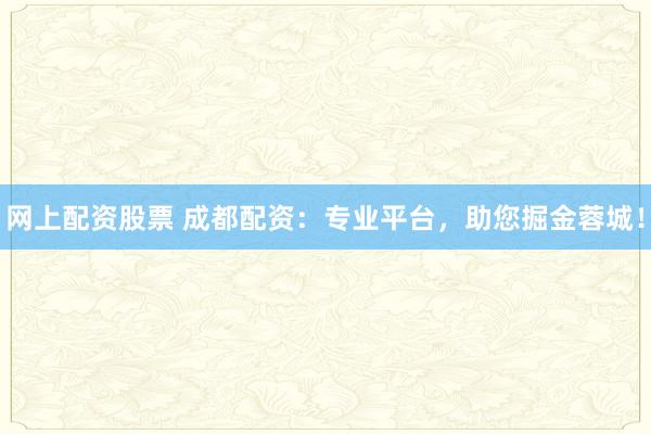 网上配资股票 成都配资：专业平台，助您掘金蓉城！