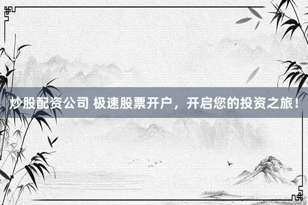 炒股配资公司 极速股票开户，开启您的投资之旅！