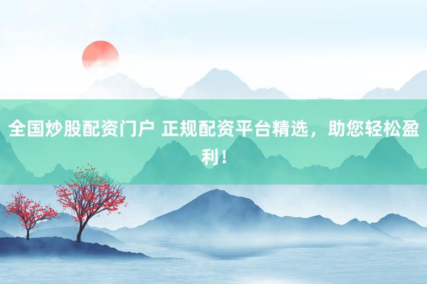 全国炒股配资门户 正规配资平台精选，助您轻松盈利！