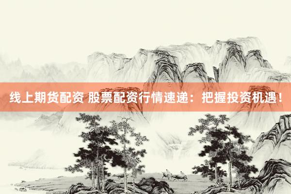 线上期货配资 股票配资行情速递：把握投资机遇！