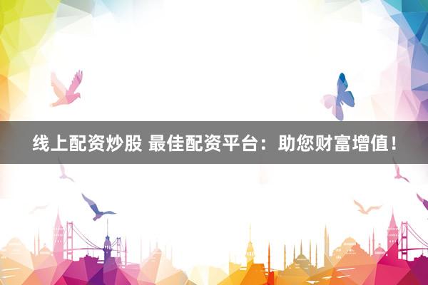 线上配资炒股 最佳配资平台：助您财富增值！