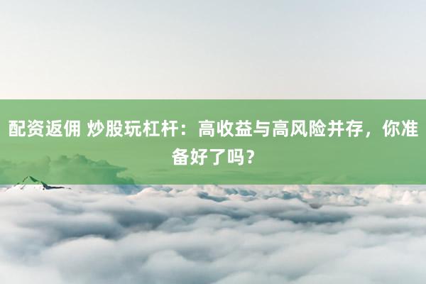 配资返佣 炒股玩杠杆：高收益与高风险并存，你准备好了吗？