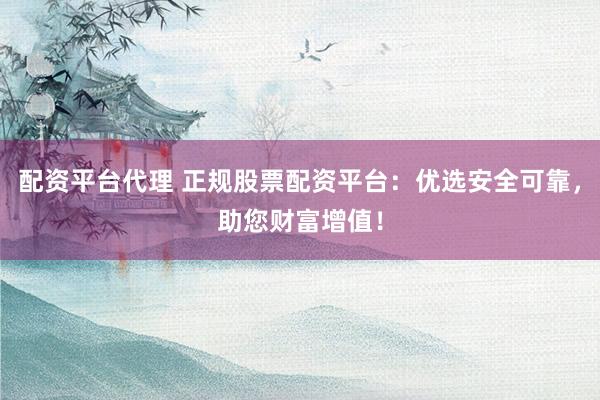 配资平台代理 正规股票配资平台：优选安全可靠，助您财富增值！