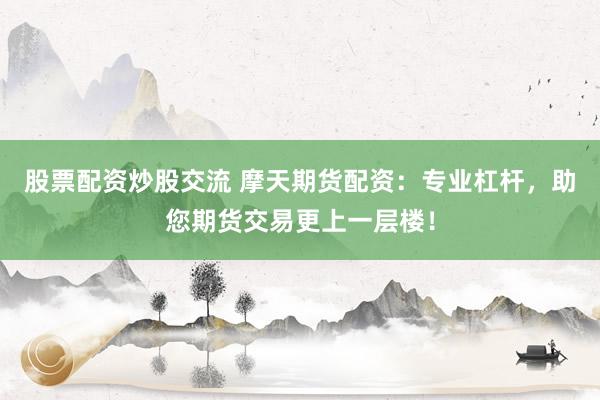 股票配资炒股交流 摩天期货配资：专业杠杆，助您期货交易更上一层楼！