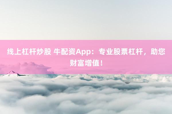 线上杠杆炒股 牛配资App：专业股票杠杆，助您财富增值！